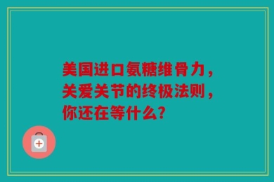 美国进口氨糖维骨力，关爱关节的终极法则，你还在等什么？