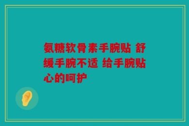 氨糖软骨素手腕贴 舒缓手腕不适 给手腕贴心的呵护