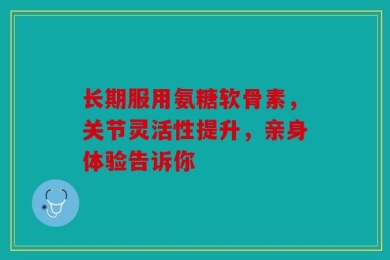 长期服用氨糖软骨素，关节灵活性提升，亲身体验告诉你