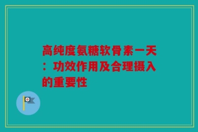 高纯度氨糖软骨素一天：功效作用及合理摄入的重要性