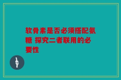 软骨素是否必须搭配氨糖 探究二者联用的必要性