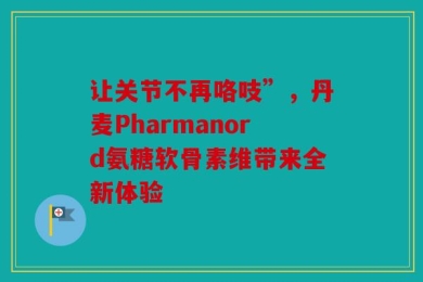 让关节不再咯吱”，丹麦Pharmanord氨糖软骨素维带来全新体验