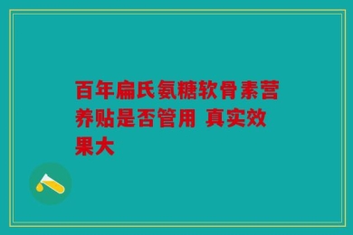 百年扁氏氨糖软骨素营养贴是否管用 真实效果大