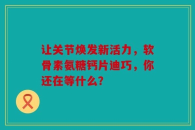 让关节焕发新活力，软骨素氨糖钙片迪巧，你还在等什么？