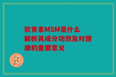 软骨素MSM是什么 解析其成分功效及对健康的重要意义