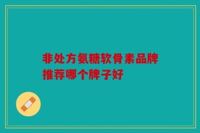 非处方氨糖软骨素品牌推荐哪个牌子好