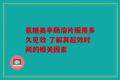 氨糖美辛肠溶片服用多久见效 了解其起效时间的相关因素