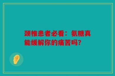 颈椎患者必看：氨糖真能缓解你的痛苦吗？