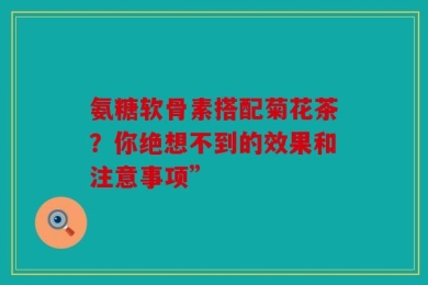 氨糖软骨素搭配菊花茶？你绝想不到的效果和注意事项”