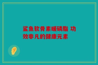 鲨鱼软骨素暖磷脂 功效非凡的健康元素