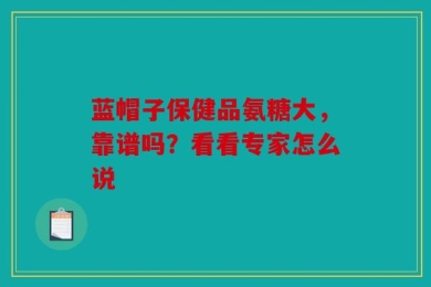 蓝帽子保健品氨糖大，靠谱吗？看看专家怎么说