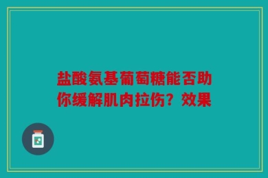 盐酸氨基葡萄糖能否助你缓解肌肉拉伤？效果