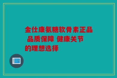 金仕康氨糖软骨素正品 品质保障 健康关节的理想选择