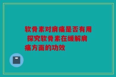 软骨素对肩痛是否有用 探究软骨素在缓解肩痛方面的功效