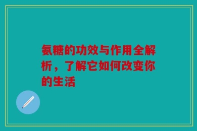 氨糖的功效与作用全解析，了解它如何改变你的生活
