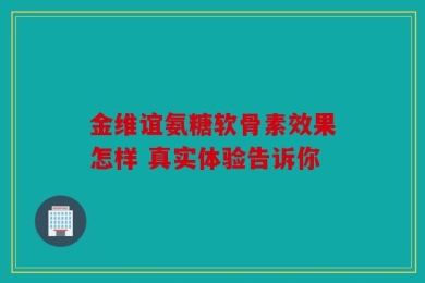 金维谊氨糖软骨素效果怎样 真实体验告诉你