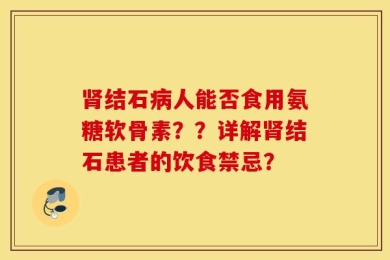 肾结石病人能否食用氨糖软骨素？？详解肾结石患者的饮食禁忌？