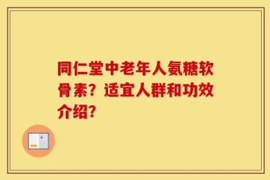 同仁堂中老年人氨糖软骨素？适宜人群和功效介绍？