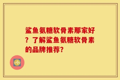 鲨鱼氨糖软骨素那家好？了解鲨鱼氨糖软骨素的品牌推荐？