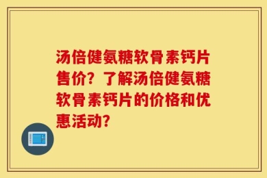 汤倍健氨糖软骨素钙片售价？了解汤倍健氨糖软骨素钙片的价格和优惠活动？