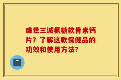 盛世三诚氨糖软骨素钙片？了解这款保健品的功效和使用方法？