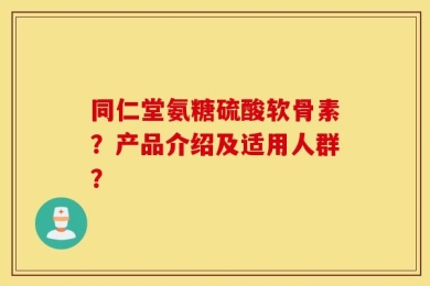 同仁堂氨糖硫酸软骨素？产品介绍及适用人群？
