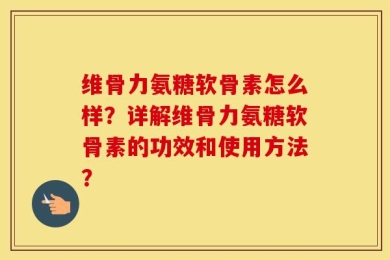 维骨力氨糖软骨素怎么样？详解维骨力氨糖软骨素的功效和使用方法？