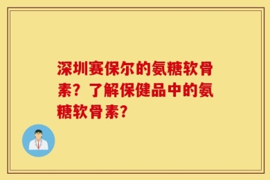 深圳赛保尔的氨糖软骨素？了解保健品中的氨糖软骨素？
