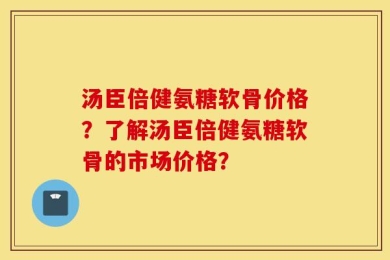 汤臣倍健氨糖软骨价格？了解汤臣倍健氨糖软骨的市场价格？