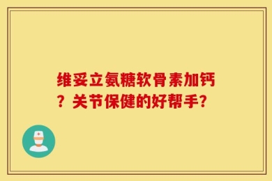 维妥立氨糖软骨素加钙？关节保健的好帮手？