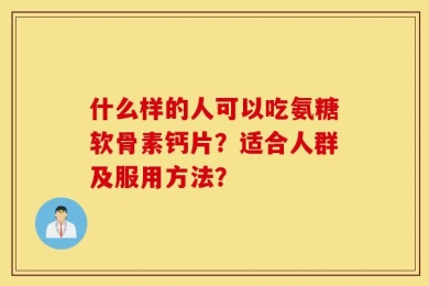 什么样的人可以吃氨糖软骨素钙片？适合人群及服用方法？