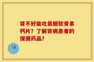肾不好能吃氨糖软骨素钙片？了解肾病患者的保健药品？