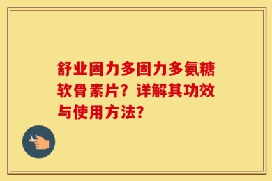 舒业固力多固力多氨糖软骨素片？详解其功效与使用方法？