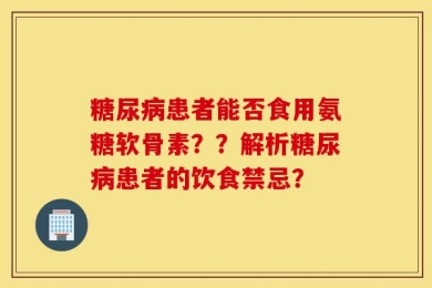 糖尿病患者能否食用氨糖软骨素？？解析糖尿病患者的饮食禁忌？