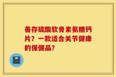 善存硫酸软骨素氨糖钙片？一款适合关节健康的保健品？