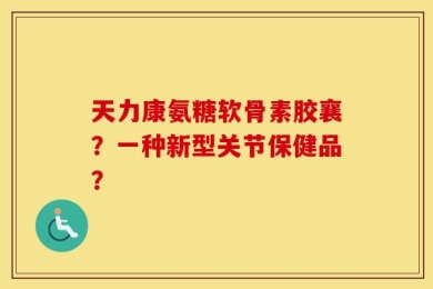 天力康氨糖软骨素胶襄？一种新型关节保健品？