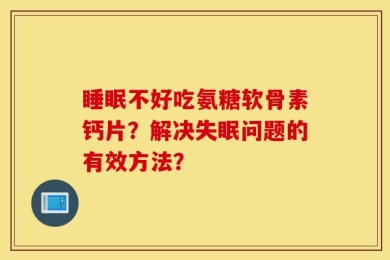 睡眠不好吃氨糖软骨素钙片？解决失眠问题的有效方法？