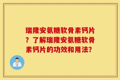 瑞隆安氨糖软骨素钙片？了解瑞隆安氨糖软骨素钙片的功效和用法？