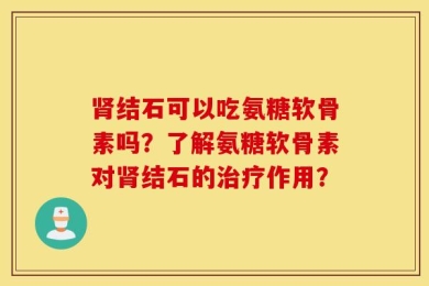 肾结石可以吃氨糖软骨素吗？了解氨糖软骨素对肾结石的治疗作用？