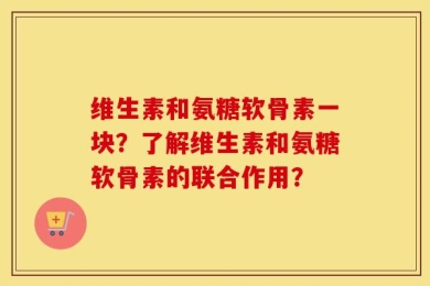 维生素和氨糖软骨素一块？了解维生素和氨糖软骨素的联合作用？
