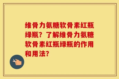 维骨力氨糖软骨素红瓶绿瓶？了解维骨力氨糖软骨素红瓶绿瓶的作用和用法？