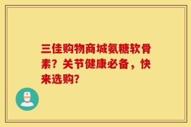 三佳购物商城氨糖软骨素？关节健康必备，快来选购？