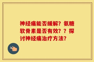 神经痛能否缓解？氨糖软骨素是否有效？？探讨神经痛治疗方法？