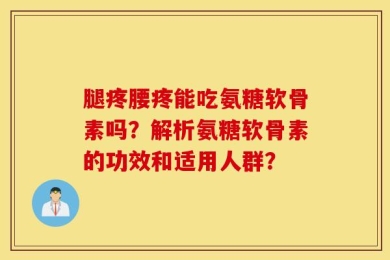 腿疼腰疼能吃氨糖软骨素吗？解析氨糖软骨素的功效和适用人群？