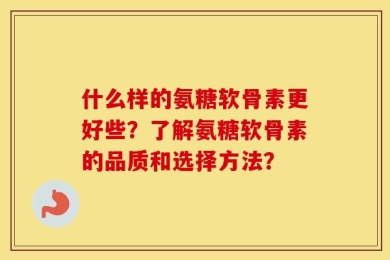 什么样的氨糖软骨素更好些？了解氨糖软骨素的品质和选择方法？