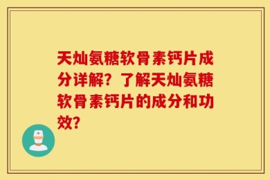 天灿氨糖软骨素钙片成分详解？了解天灿氨糖软骨素钙片的成分和功效？
