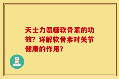 天士力氨糖软骨素的功效？详解软骨素对关节健康的作用？