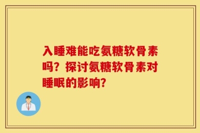 入睡难能吃氨糖软骨素吗？探讨氨糖软骨素对睡眠的影响？