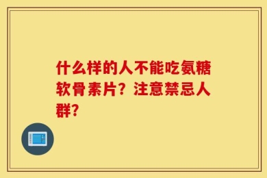什么样的人不能吃氨糖软骨素片？注意禁忌人群？