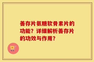 善存片氨糖软骨素片的功能？详细解析善存片的功效与作用？